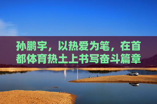 孙鹏宇,以热爱为笔,在首都体育热土上书写奋斗篇章,孙鹏宇,以热爱为笔,书首都体育奋斗篇章 孙鹏宇,以热爱为笔,在首都体育热土上书写奋斗篇章,孙鹏宇,以热爱为笔,书首都体育奋斗篇章