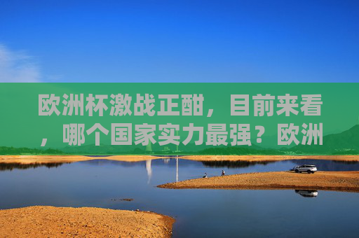 欧洲杯激战正酣,目前来看,哪个国家实力最强?欧洲杯激战正酣,哪国实力最强? 欧洲杯激战正酣,目前来看,哪个国家实力最强?欧洲杯激战正酣,哪国实力最强?