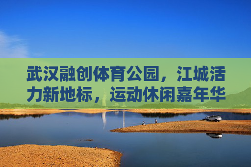 武汉融创体育公园,江城活力新地标,运动休闲嘉年华,武汉融创体育公园,江城活力新地标,运动休闲嘉年华 武汉融创体育公园,江城活力新地标,运动休闲嘉年华,武汉融创体育公园,江城活力新地标,运动休闲嘉年华