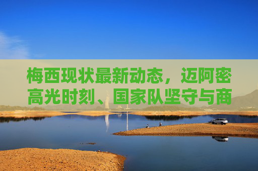 梅西现状最新动态,迈阿密高光时刻、国家队坚守与商业版图的持续延伸,梅西现状,迈阿密高光、国家队坚守与商业版图持续延伸 梅西现状最新动态,迈阿密高光时刻、国家队坚守与商业版图的持续延伸,梅西现状,迈阿密高光、国家队坚守与商业版图持续延伸