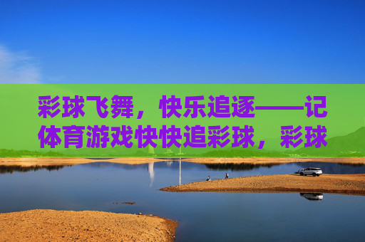 彩球飞舞，快乐追逐——记体育游戏快快追彩球，彩球飞舞，快乐追逐