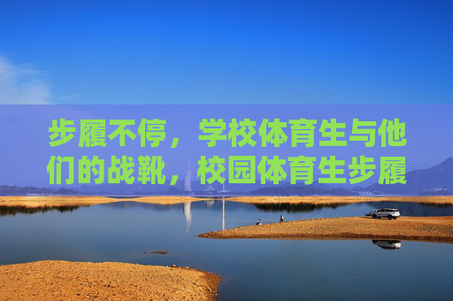 步履不停，学校体育生与他们的战靴，校园体育生步履不停，战靴丈量青春