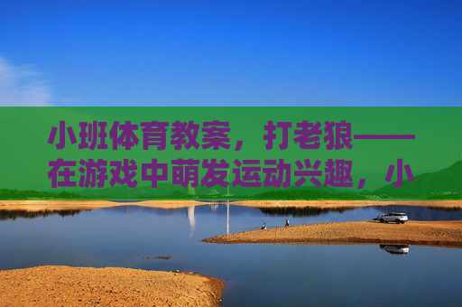 小班体育教案,打老狼——在游戏中萌发运动兴趣,小班体育教案,打老狼游戏萌发运动兴趣 小班体育教案,打老狼——在游戏中萌发运动兴趣,小班体育教案,打老狼游戏萌发运动兴趣