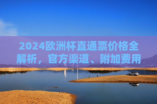 2024欧洲杯直通票价格全解析,官方渠道、附加费用与购买指南,2024欧洲杯直通票价格全解析,官方渠道、附加费用与购买指南 2024欧洲杯直通票价格全解析,官方渠道、附加费用与购买指南,2024欧洲杯直通票价格全解析,官方渠道、附加费用与购买指南