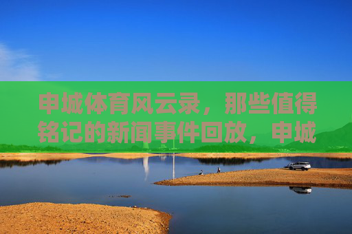 申城体育风云录，那些值得铭记的新闻事件回放，申城体育风云录，值得铭记的新闻事件回放