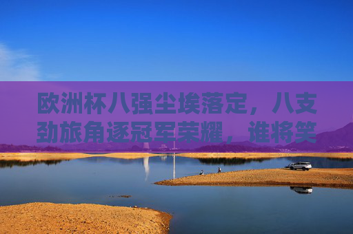 欧洲杯八强尘埃落定,八支劲旅角逐冠军荣耀,谁将笑傲柏林?欧洲杯八强齐聚柏林,冠军荣耀谁将笑傲? 欧洲杯八强尘埃落定,八支劲旅角逐冠军荣耀,谁将笑傲柏林?欧洲杯八强齐聚柏林,冠军荣耀谁将笑傲?