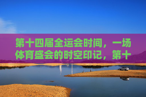 第十四届全运会时间，一场体育盛会的时空印记，第十四届全运会，体育盛会的时空印记