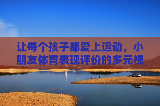 让每个孩子都爱上运动,小朋友体育表现评价的多元视角与成长导向,多元视角·成长导向,让孩子爱上运动的体育评价 让每个孩子都爱上运动,小朋友体育表现评价的多元视角与成长导向,多元视角·成长导向,让孩子爱上运动的体育评价