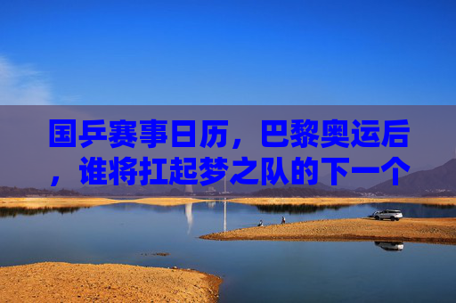 国乒赛事日历，巴黎奥运后，谁将扛起梦之队的下一个巅峰？巴黎奥运后，国乒梦之队谁将扛起下一个巅峰？