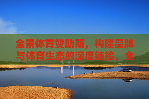 全景体育赞助商，构建品牌与体育生态的深度链接，全景体育赞助商，品牌与体育生态的深度链接
