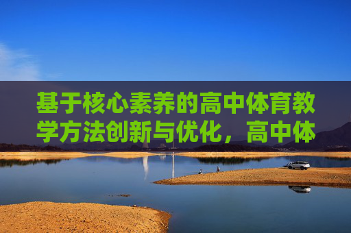 基于核心素养的高中体育教学方法创新与优化，高中体育核心素养导向的教学方法创新与优化
