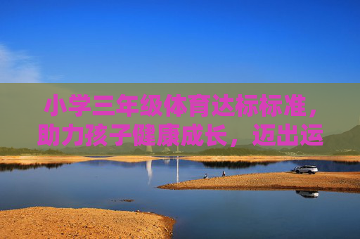 小学三年级体育达标标准,助力孩子健康成长,迈出运动第一步,小学三年级体育达标标准,助力健康成长,迈出运动第一步 小学三年级体育达标标准,助力孩子健康成长,迈出运动第一步,小学三年级体育达标标准,助力健康成长,迈出运动第一步