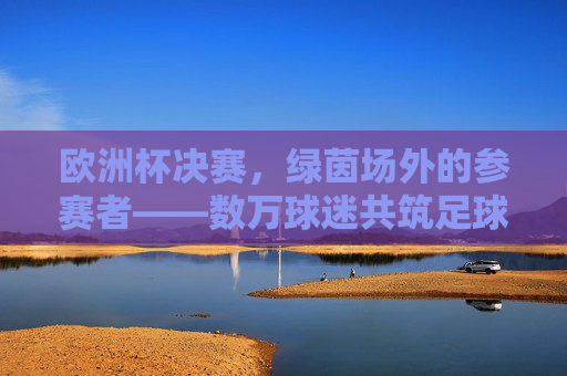 欧洲杯决赛,绿茵场外的参赛者——数万球迷共筑足球狂潮,欧洲杯决赛场外球迷共筑狂潮 欧洲杯决赛,绿茵场外的参赛者——数万球迷共筑足球狂潮,欧洲杯决赛场外球迷共筑狂潮