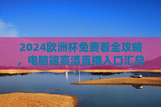 2024欧洲杯免费看全攻略,电脑端高清直播入口汇总,2024欧洲杯免费看全攻略,电脑端高清直播入口汇总 2024欧洲杯免费看全攻略,电脑端高清直播入口汇总,2024欧洲杯免费看全攻略,电脑端高清直播入口汇总