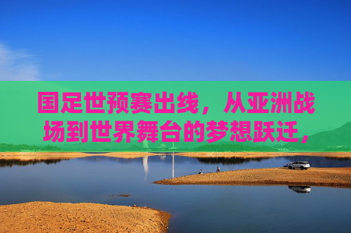 国足世预赛出线,从亚洲战场到世界舞台的梦想跃迁,国足世预赛出线,从亚洲战场到世界舞台的梦想跃迁 国足世预赛出线,从亚洲战场到世界舞台的梦想跃迁,国足世预赛出线,从亚洲战场到世界舞台的梦想跃迁