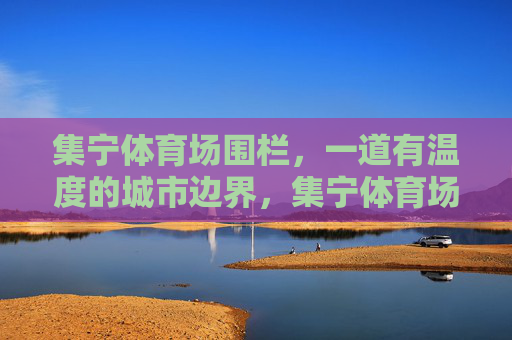 集宁体育场围栏,一道有温度的城市边界,集宁体育场围栏,有温度的城市边界 集宁体育场围栏,一道有温度的城市边界,集宁体育场围栏,有温度的城市边界