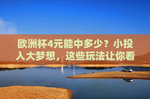 欧洲杯4元能中多少?小投入大梦想,这些玩法让你看球更有趣,欧洲杯4元,小投入大梦想,看球更有趣 欧洲杯4元能中多少?小投入大梦想,这些玩法让你看球更有趣,欧洲杯4元,小投入大梦想,看球更有趣