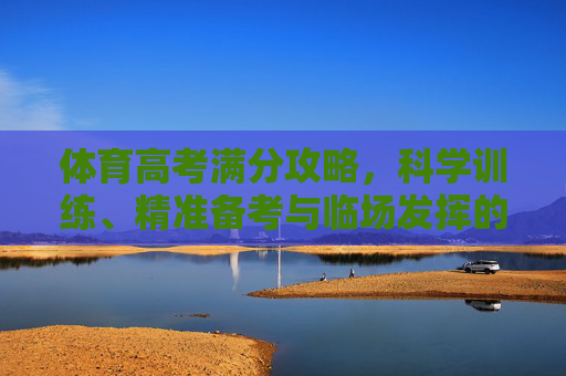 体育高考满分攻略,科学训练、精准备考与临场发挥的全方位指南,体育高考满分攻略,科学训练、精准备考与临场发挥 体育高考满分攻略,科学训练、精准备考与临场发挥的全方位指南,体育高考满分攻略,科学训练、精准备考与临场发挥