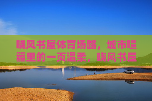 晓风书屋体育场路,城市喧嚣里的一页温柔,晓风书屋体育场路,喧嚣中的一页温柔 晓风书屋体育场路,城市喧嚣里的一页温柔,晓风书屋体育场路,喧嚣中的一页温柔