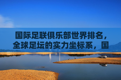 国际足联俱乐部世界排名,全球足坛的实力坐标系,国际足联俱乐部世界排名,全球足坛实力坐标系 国际足联俱乐部世界排名,全球足坛的实力坐标系,国际足联俱乐部世界排名,全球足坛实力坐标系