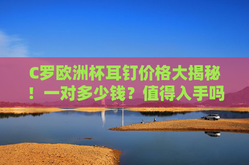 C罗欧洲杯耳钉价格大揭秘!一对多少钱?值得入手吗?C罗欧洲杯耳钉价格多少?值得入手吗? C罗欧洲杯耳钉价格大揭秘!一对多少钱?值得入手吗?C罗欧洲杯耳钉价格多少?值得入手吗?
