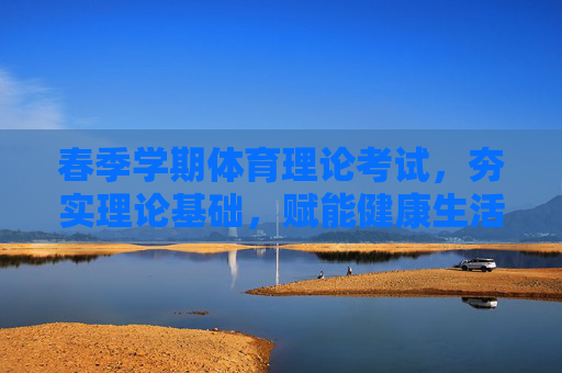 春季学期体育理论考试，夯实理论基础，赋能健康生活，春季学期体育理论考试，夯实基础，赋能健康