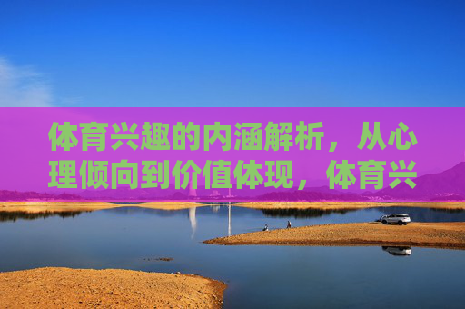 体育兴趣的内涵解析，从心理倾向到价值体现，体育兴趣的双重内涵，从心理倾向到价值体现