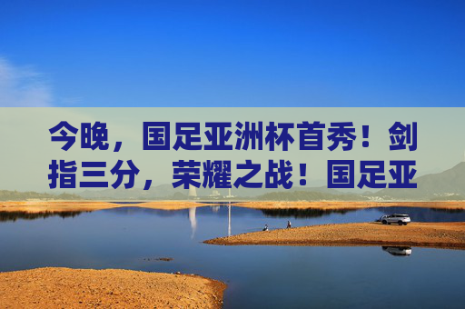 今晚,国足亚洲杯首秀!剑指三分,荣耀之战!国足亚洲杯首秀,剑指三分,荣耀之战 今晚,国足亚洲杯首秀!剑指三分,荣耀之战!国足亚洲杯首秀,剑指三分,荣耀之战