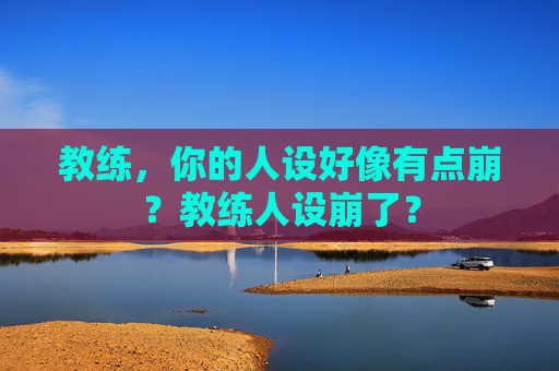 教练，你的人设好像有点崩？教练人设崩了？