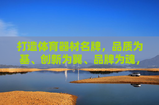 打造体育器材名牌,品质为基、创新为翼、品牌为魂,体育器材名牌,品质为基、创新为翼、品牌为魂 打造体育器材名牌,品质为基、创新为翼、品牌为魂,体育器材名牌,品质为基、创新为翼、品牌为魂