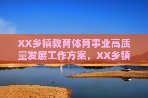 XX乡镇教育体育事业高质量发展工作方案,XX乡镇关于推进教育体育事业高质量发展的工作方案 XX乡镇教育体育事业高质量发展工作方案,XX乡镇关于推进教育体育事业高质量发展的工作方案