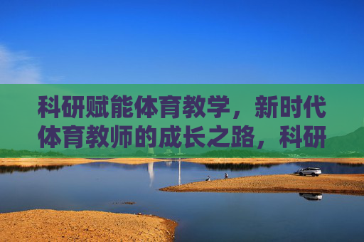 科研赋能体育教学,新时代体育教师的成长之路,科研赋能体育教学,新时代体育教师的成长之路 科研赋能体育教学,新时代体育教师的成长之路,科研赋能体育教学,新时代体育教师的成长之路