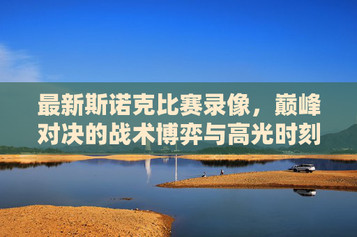 最新斯诺克比赛录像,巅峰对决的战术博弈与高光时刻,斯诺克巅峰对决,战术博弈与高光时刻 最新斯诺克比赛录像,巅峰对决的战术博弈与高光时刻,斯诺克巅峰对决,战术博弈与高光时刻