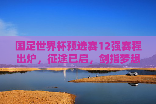 国足世界杯预选赛12强赛程出炉,征途已启,剑指梦想,国足世界杯预选赛12强赛程出炉 征途剑指梦想 国足世界杯预选赛12强赛程出炉,征途已启,剑指梦想,国足世界杯预选赛12强赛程出炉 征途剑指梦想