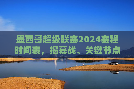 墨西哥超级联赛2024赛程时间表，揭幕战、关键节点与观赛指南，墨西哥超级联赛2024赛程时间表，揭幕战、关键节点与观赛指南