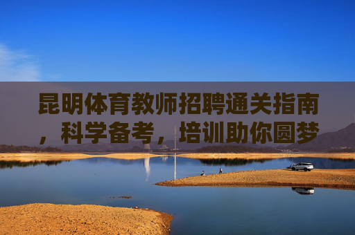 昆明体育教师招聘通关指南,科学备考,培训助你圆梦讲台,昆明体育教师招聘通关指南,科学备考培训助你圆梦讲台 昆明体育教师招聘通关指南,科学备考,培训助你圆梦讲台,昆明体育教师招聘通关指南,科学备考培训助你圆梦讲台