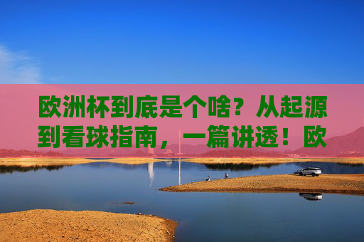 欧洲杯到底是个啥？从起源到看球指南，一篇讲透！欧洲杯全解析，从起源到看球指南，一篇讲透！