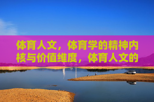 体育人文,体育学的精神内核与价值维度,体育人文的精神内核与价值维度 体育人文,体育学的精神内核与价值维度,体育人文的精神内核与价值维度