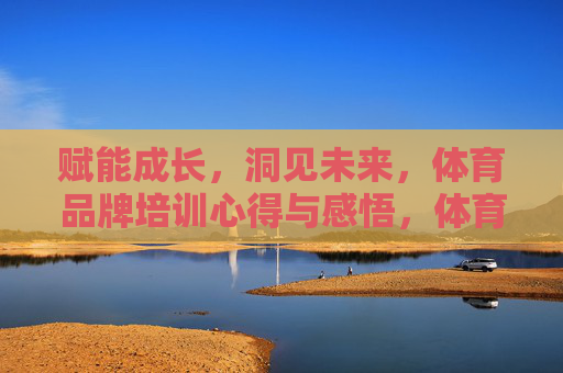 赋能成长,洞见未来,体育品牌培训心得与感悟,体育品牌培训,赋能成长,洞见未来 赋能成长,洞见未来,体育品牌培训心得与感悟,体育品牌培训,赋能成长,洞见未来