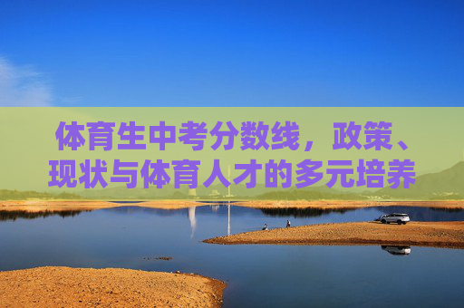 体育生中考分数线,政策、现状与体育人才的多元培养路径,体育生中考分数线,政策、现状与多元培养路径 体育生中考分数线,政策、现状与体育人才的多元培养路径,体育生中考分数线,政策、现状与多元培养路径