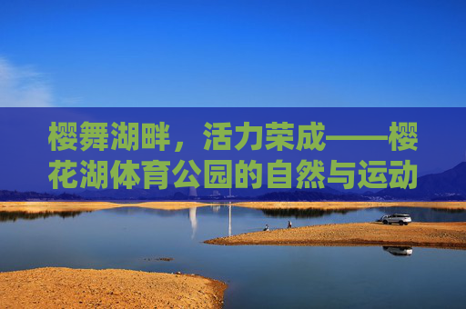 樱舞湖畔,活力荣成——樱花湖体育公园的自然与运动交响曲,樱舞湖畔,活力荣成——樱花湖体育公园的自然与运动交响 樱舞湖畔,活力荣成——樱花湖体育公园的自然与运动交响曲,樱舞湖畔,活力荣成——樱花湖体育公园的自然与运动交响