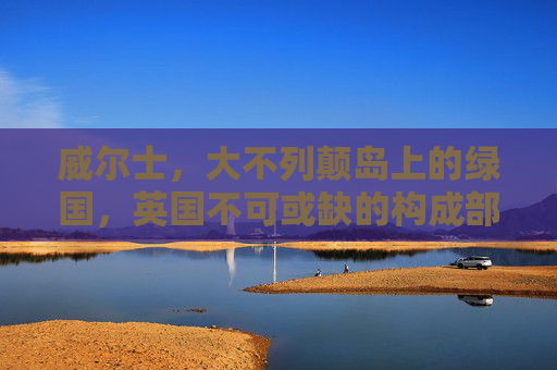 威尔士,大不列颠岛上的绿国,英国不可或缺的构成部分,威尔士,大不列颠岛绿国与英国构成部分 威尔士,大不列颠岛上的绿国,英国不可或缺的构成部分,威尔士,大不列颠岛绿国与英国构成部分