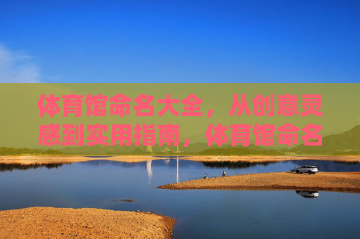 体育馆命名大全,从创意灵感到实用指南,体育馆命名,创意灵感到实用指南大全 体育馆命名大全,从创意灵感到实用指南,体育馆命名,创意灵感到实用指南大全