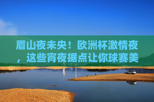 眉山夜未央!欧洲杯激情夜,这些宵夜据点让你球赛美食双丰收,眉山欧洲杯夜宵攻略,球赛美食双丰收 眉山夜未央!欧洲杯激情夜,这些宵夜据点让你球赛美食双丰收,眉山欧洲杯夜宵攻略,球赛美食双丰收