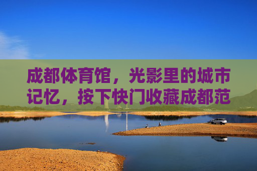 成都体育馆，光影里的城市记忆，按下快门收藏成都范儿，光影里的成都记忆，体育馆快门定格范儿