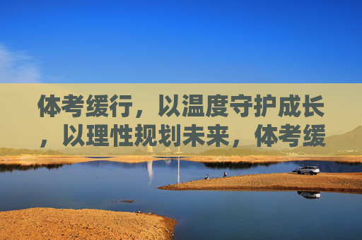 体考缓行,以温度守护成长,以理性规划未来,体考缓行,以温度守护成长,以理性规划未来 体考缓行,以温度守护成长,以理性规划未来,体考缓行,以温度守护成长,以理性规划未来