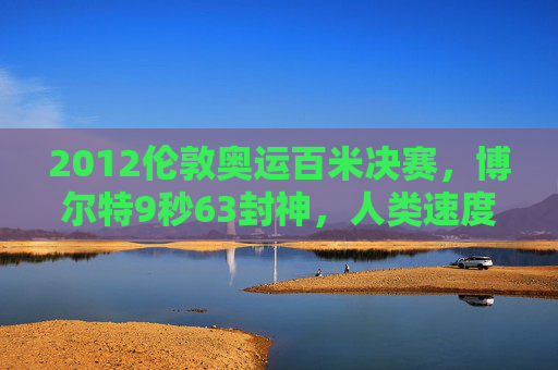 2012伦敦奥运百米决赛，博尔特9秒63封神，人类速度的巅峰时刻，2012伦敦奥运百米决赛，博尔特9秒63，人类速度封神