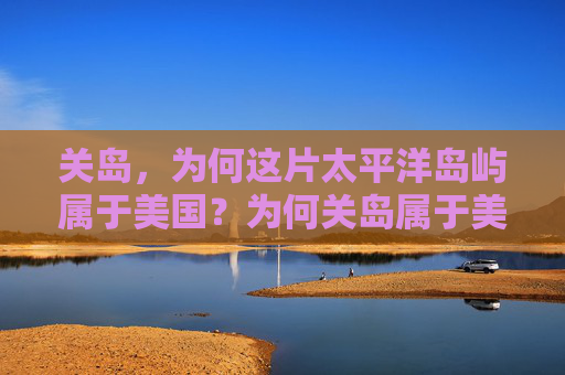 关岛,为何这片太平洋岛屿属于美国?为何关岛属于美国? 关岛,为何这片太平洋岛屿属于美国?为何关岛属于美国?