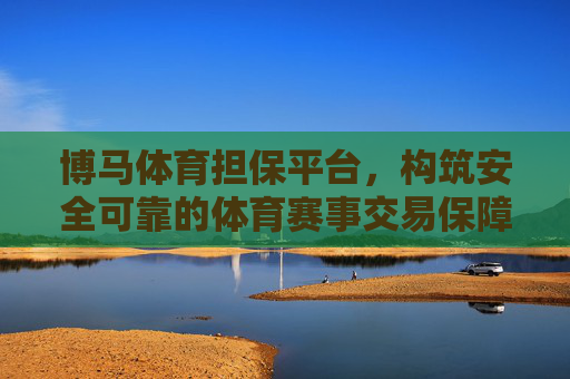 博马体育担保平台，构筑安全可靠的体育赛事交易保障体系