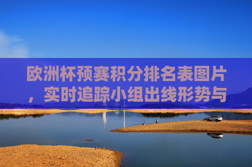 欧洲杯预赛积分排名表图片,实时追踪小组出线形势与晋级规则,欧洲杯预赛积分榜图片,实时追踪小组出线形势与晋级规则 欧洲杯预赛积分排名表图片,实时追踪小组出线形势与晋级规则,欧洲杯预赛积分榜图片,实时追踪小组出线形势与晋级规则
